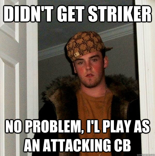 Didn't get striker No problem, I'l play as an attacking CB  Scumbag Steve