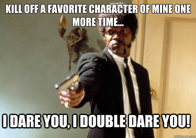 Kill off a favorite character of mine one more time... i dare you, i double dare you! - Kill off a favorite character of mine one more time... i dare you, i double dare you!  Samuel L Jackson