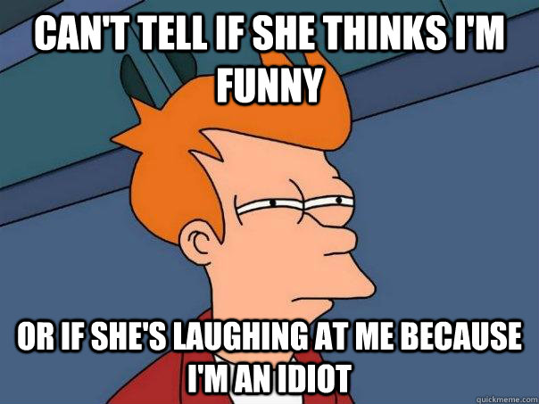 Can't tell if she thinks I'm funny Or if she's laughing at me because i'm an idiot  Futurama Fry