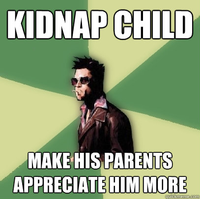 kidnap child make his parents appreciate him more  Helpful Tyler Durden