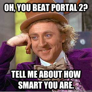 Oh, you beat portal 2? Tell me about how smart you are. - Oh, you beat portal 2? Tell me about how smart you are.  Condescending Wonka