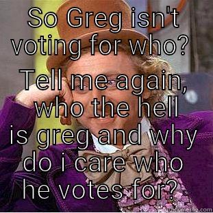 SO GREG ISN'T VOTING FOR WHO?  TELL ME AGAIN,  WHO THE HELL IS GREG AND WHY DO I CARE WHO HE VOTES FOR?  Condescending Wonka