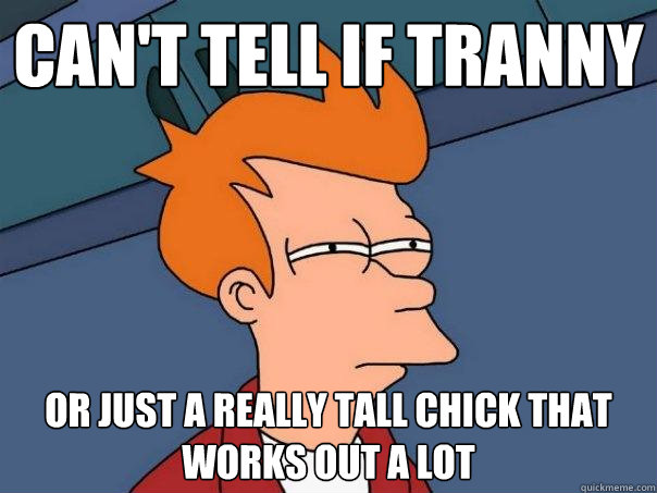 Can't tell if tranny or just a really tall chick that works out a lot  Futurama Fry