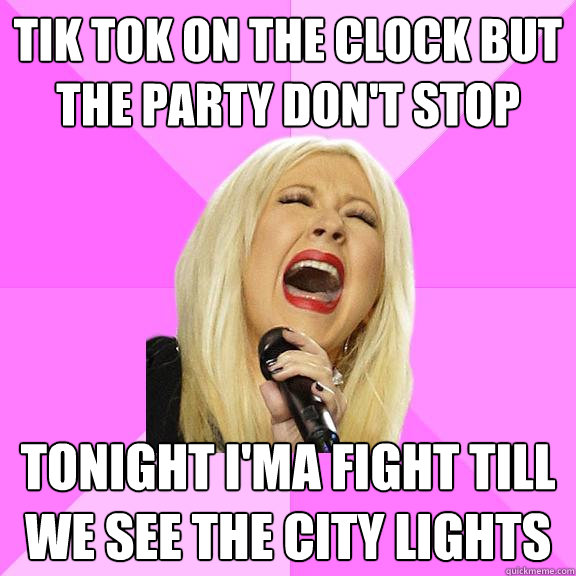 tik tok on the clock but the party don't stop tonight i'ma fight till we see the city lights  Wrong Lyrics Christina