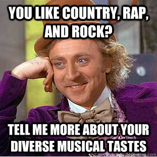 you like country, rap, and rock? tell me more about your diverse musical tastes  Condescending Wonka