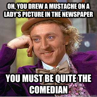 Oh, you drew a mustache on a lady's picture in the newspaper You must be quite the comedian   Condescending Wonka