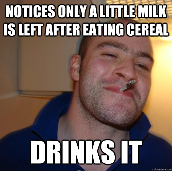 Notices only a little milk is left after eating cereal Drinks it - Notices only a little milk is left after eating cereal Drinks it  Misc