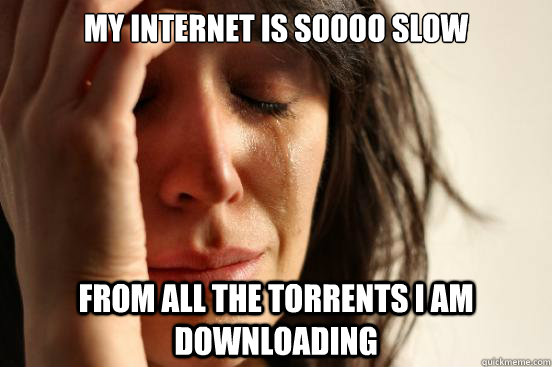 my internet is soooo slow from all the torrents i am downloading  First World Problems