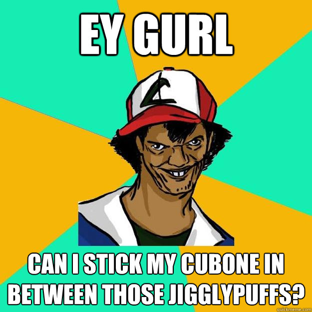 ey gurl can i stick my cubone in between those jigglypuffs?  Ash Pedreiro