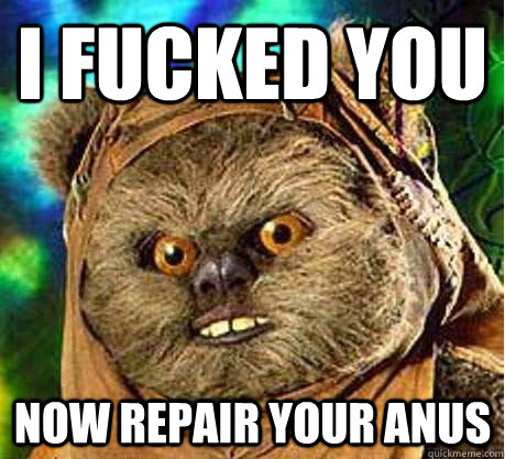 I FUCKEd you now repair your anus  