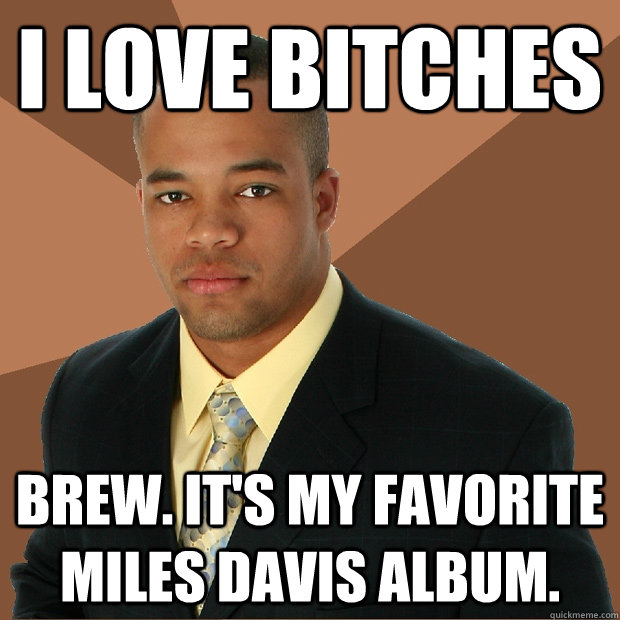 I love bitches Brew. It's my favorite Miles Davis album. - I love bitches Brew. It's my favorite Miles Davis album.  Successful Black Man