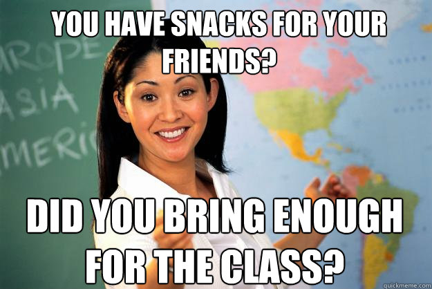 You have snacks for your friends? Did you bring enough for the class?  Unhelpful High School Teacher