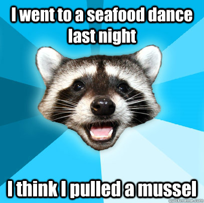 I went to a seafood dance last night I think I pulled a mussel - I went to a seafood dance last night I think I pulled a mussel  Lame Pun Coon