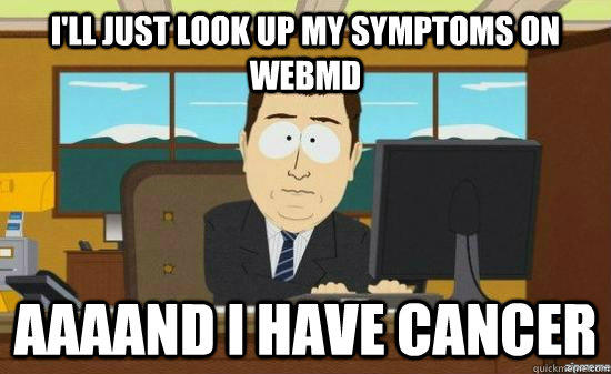 I'll just look up my symptoms on webmd  AAAAND I have cancer  