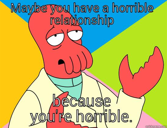 you're horrible - MAYBE YOU HAVE A HORRIBLE RELATIONSHIP BECAUSE YOU'RE HORRIBLE. Futurama Zoidberg 