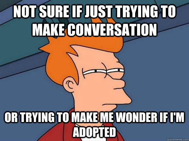 Not sure if just trying to make conversation Or trying to make me wonder if i'm adopted - Not sure if just trying to make conversation Or trying to make me wonder if i'm adopted  Futurama Fry