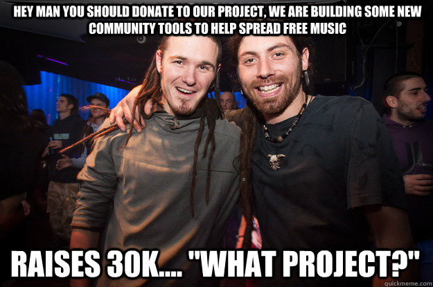 HEY MAN YOU SHOULD DONATE TO OUR PROJECT, WE ARE BUILDING SOME NEW COMMUNITY TOOLS TO HELP SPREAD FREE MUSIC RAISES 30K.... 