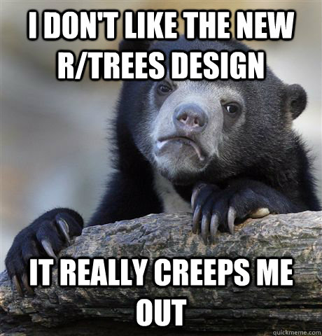 i don't like the new r/trees design it really creeps me out  Confession Bear