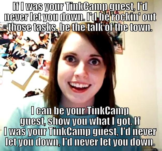 Overly Attached TinkCamp Guest - IF I WAS YOUR TINKCAMP GUEST, I'D NEVER LET YOU DOWN. I'D BE ROCKIN' OUT THOSE TASKS, BE THE TALK OF THE TOWN. I CAN BE YOUR TINKCAMP GUEST, SHOW YOU WHAT I GOT. IF I WAS YOUR TINKCAMP GUEST, I'D NEVER LET YOU DOWN, I'D NEVER LET YOU DOWN. Overly Attached Girlfriend