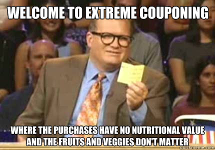 Welcome to Extreme Couponing Where the purchases have no nutritional value
And the fruits and veggies don't matter - Welcome to Extreme Couponing Where the purchases have no nutritional value
And the fruits and veggies don't matter  Misc