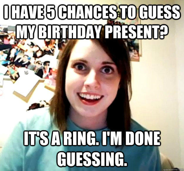 I have 5 chances to guess my birthday present? It's a ring. I'm done guessing.  