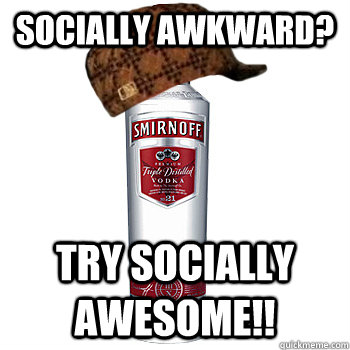 Socially Awkward? Try Socially Awesome!!  Scumbag Alcohol