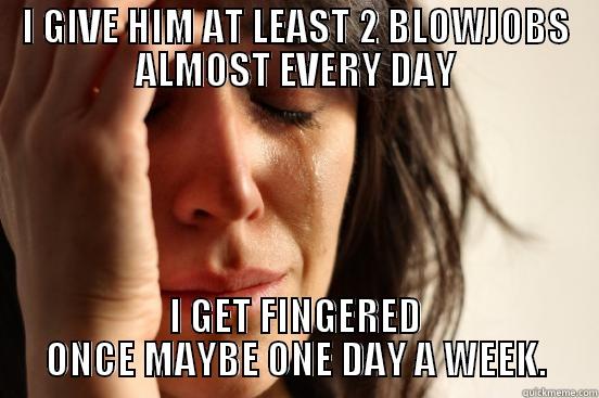 I GIVE HIM AT LEAST 2 BLOWJOBS ALMOST EVERY DAY I GET FINGERED ONCE MAYBE ONE DAY A WEEK. First World Problems