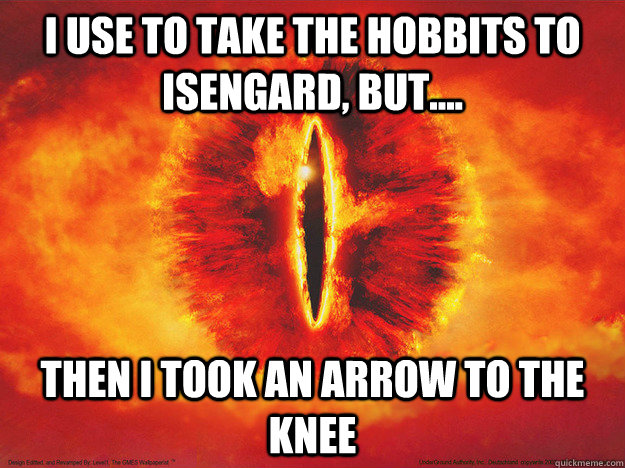 I use to take the hobbits to isengard, but.... then i took an arrow to the knee - I use to take the hobbits to isengard, but.... then i took an arrow to the knee  I dont take the Hobbits to Isengard