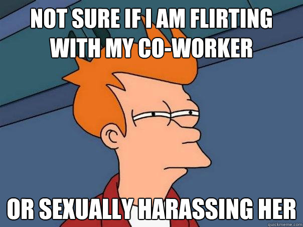 not sure if i am flirting with my co-worker or sexually harassing her - not sure if i am flirting with my co-worker or sexually harassing her  Futurama Fry