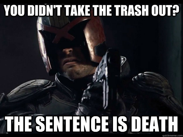 You didn't take the trash out? The sentence is death  Judge Dredd