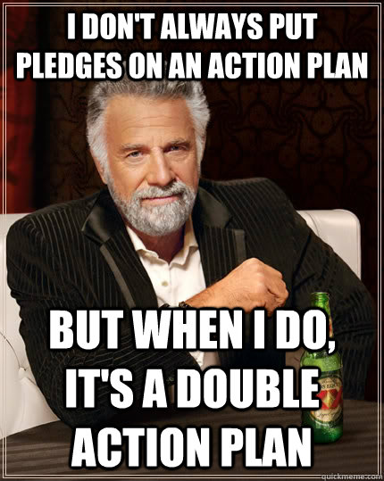 I don't always put pledges on an action plan But when I do, it's a double action plan - I don't always put pledges on an action plan But when I do, it's a double action plan  The Most Interesting Man In The World