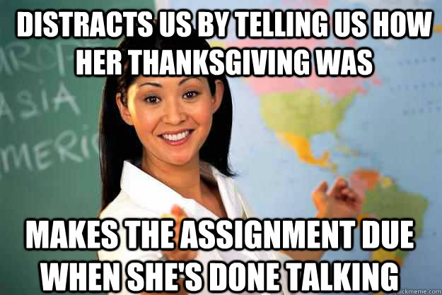 Distracts us by telling us how her thanksgiving was Makes the assignment due when she's done talking - Distracts us by telling us how her thanksgiving was Makes the assignment due when she's done talking  Unhelpful High School Teacher