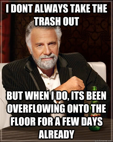 I dont always take the trash out but when i do, its been overflowing onto the floor for a few days already - I dont always take the trash out but when i do, its been overflowing onto the floor for a few days already  The Most Interesting Man In The World