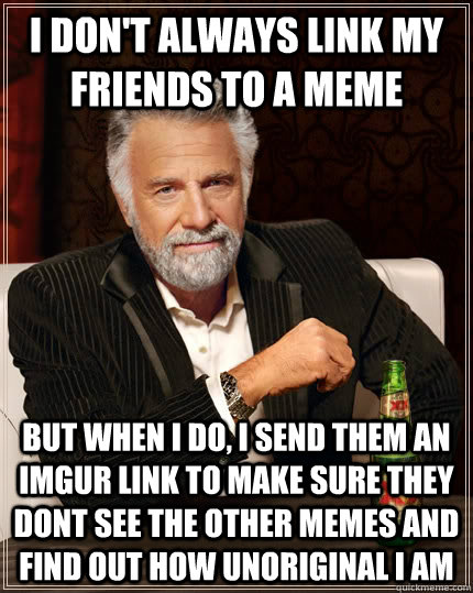 I don't always link my friends to a meme but when I do, I send them an imgur link to make sure they dont see the other memes and find out how unoriginal i am  The Most Interesting Man In The World