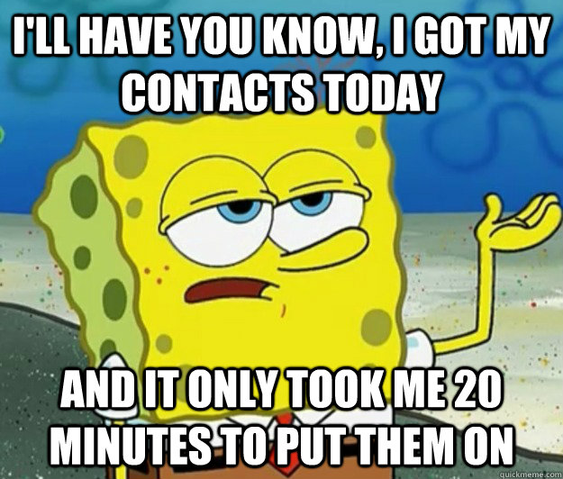 I'll have you know, I got my contacts today And it only took me 20 minutes to put them on  Tough Spongebob