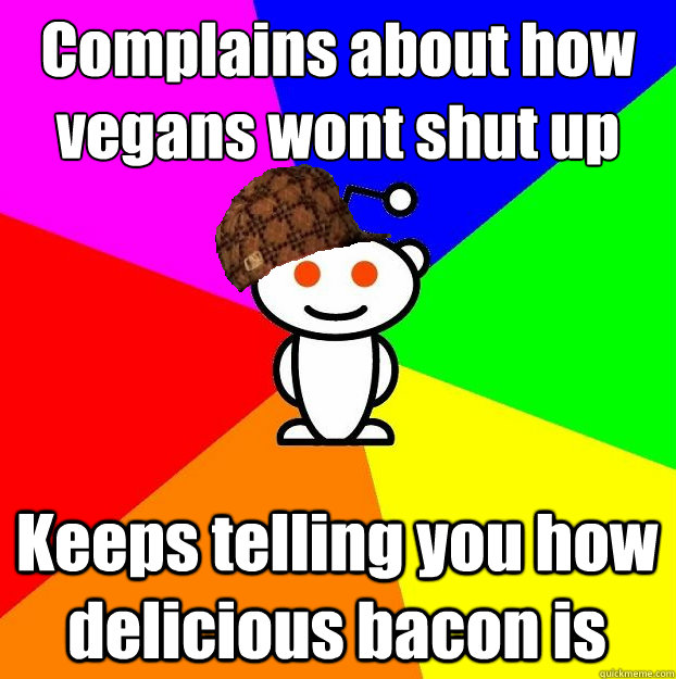 Complains about how
vegans wont shut up Keeps telling you how delicious bacon is - Complains about how
vegans wont shut up Keeps telling you how delicious bacon is  Scumbag Redditor