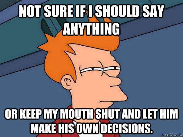 Not sure if I should say anything or keep my mouth shut and let him make his own decisions. - Not sure if I should say anything or keep my mouth shut and let him make his own decisions.  Futurama Fry