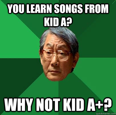 You learn songs from kid A? WHY NOT KID A+?  High Expectations Asian Father