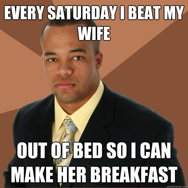 every saturday i beat my wife out of bed so i can make her breakfast - every saturday i beat my wife out of bed so i can make her breakfast  Successful Black Man