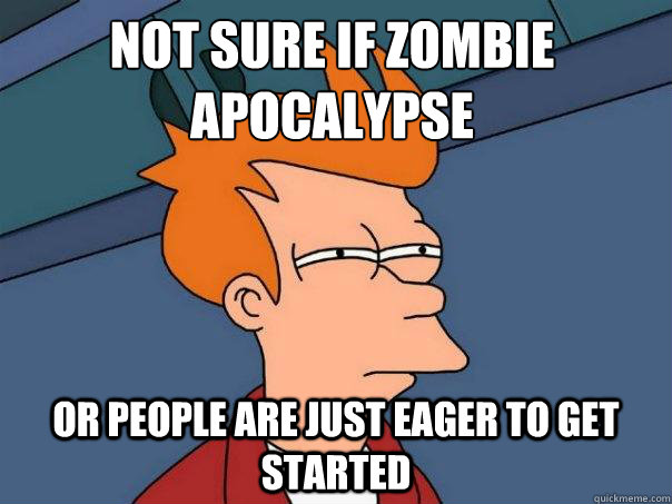 Not sure if zombie apocalypse or people are just eager to get started  Futurama Fry