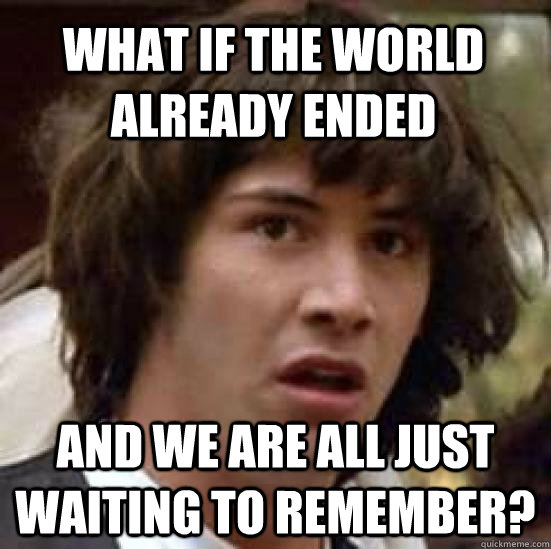 what if the world already ended and we are all just waiting to remember? - what if the world already ended and we are all just waiting to remember?  conspiracy keanu