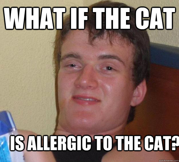 What if the cat is allergic to the cat?  10 Guy