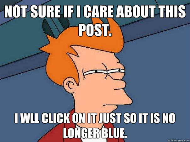 Not sure if I care about this post. I wll click on it just so it is no longer blue.  - Not sure if I care about this post. I wll click on it just so it is no longer blue.   Futurama Fry