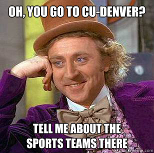 Oh, you go to CU-Denver? Tell me about the 
sports teams there  Condescending Wonka