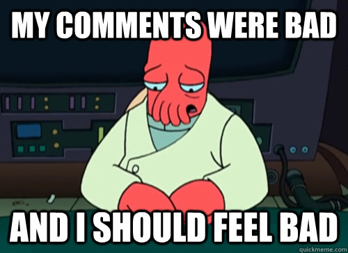 My comments were bad and i should feel bad  sad zoidberg