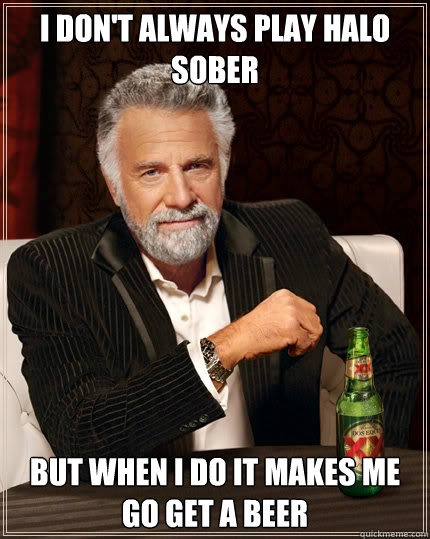 I don't always play halo sober But when I do it makes me go get a beer  Dos Equis man