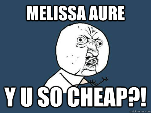 Melissa Aure Y U so cheap?!  Y U No