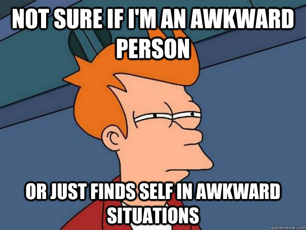 Not sure if I'm an awkward person Or just finds self in awkward situations  Futurama Fry