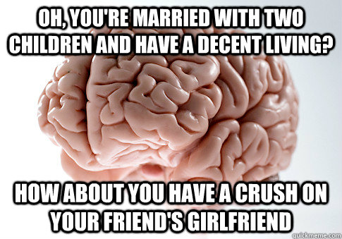 Oh, you're married with two children and have a decent living? How about you have a crush on your friend's girlfriend  Scumbag Brain