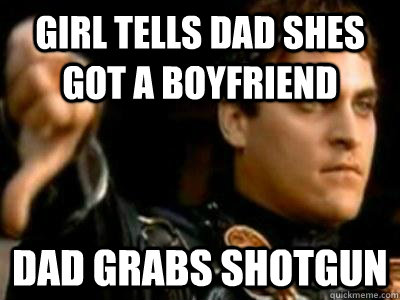 Girl tells dad shes got a boyfriend dad grabs shotgun - Girl tells dad shes got a boyfriend dad grabs shotgun  Downvoting Roman